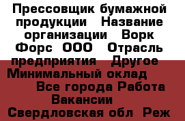 Прессовщик бумажной продукции › Название организации ­ Ворк Форс, ООО › Отрасль предприятия ­ Другое › Минимальный оклад ­ 27 000 - Все города Работа » Вакансии   . Свердловская обл.,Реж г.